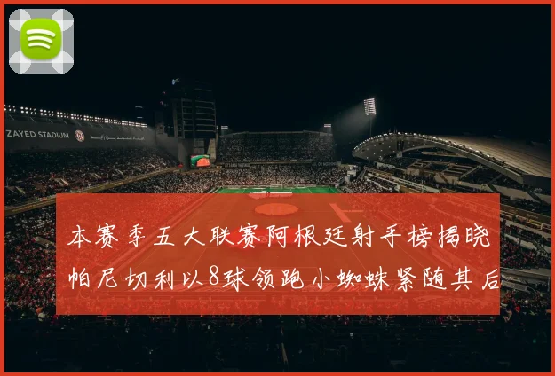 本赛季五大联赛阿根廷射手榜揭晓帕尼切利以8球领跑小蜘蛛紧随其后