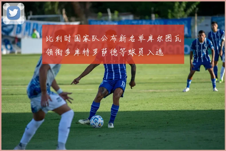 比利时国家队公布新名单库尔图瓦领衔多库特罗萨德等球员入选