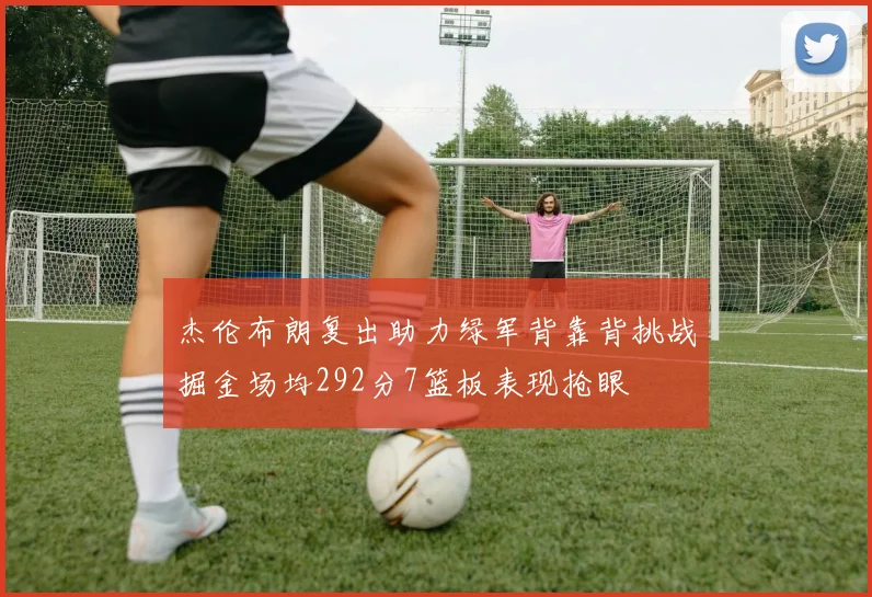 杰伦布朗复出助力绿军背靠背挑战掘金场均292分7篮板表现抢眼