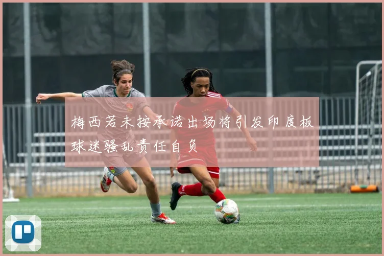 梅西若未按承诺出场将引发印度板球迷骚乱责任自负